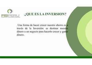 Una forma de hacer crecer nuestro ahorro es a
través de la Inversión: es destinar nuestro
dinero a un negocio para hacerlo crecer y ganar
dinero.
¿QUE ES LA INVERSION?
 