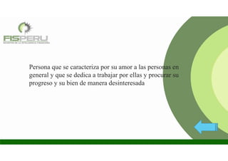Persona que se caracteriza por su amor a las personas en
general y que se dedica a trabajar por ellas y procurar su
progreso y su bien de manera desinteresada
 