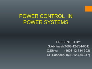 POWER CONTROL IN
POWER SYSTEMS
PRESENTED BY:
G.Abhinash(1608-12-734-001)
C.Shiva (1608-12-734-303)
CH.Sandeep(1608-12-734-317)
 