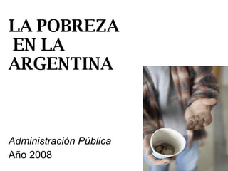 LA POBREZA  EN LA ARGENTINA Administración Pública Año 2008 