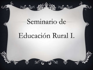 Seminario de
Educación Rural I.
 