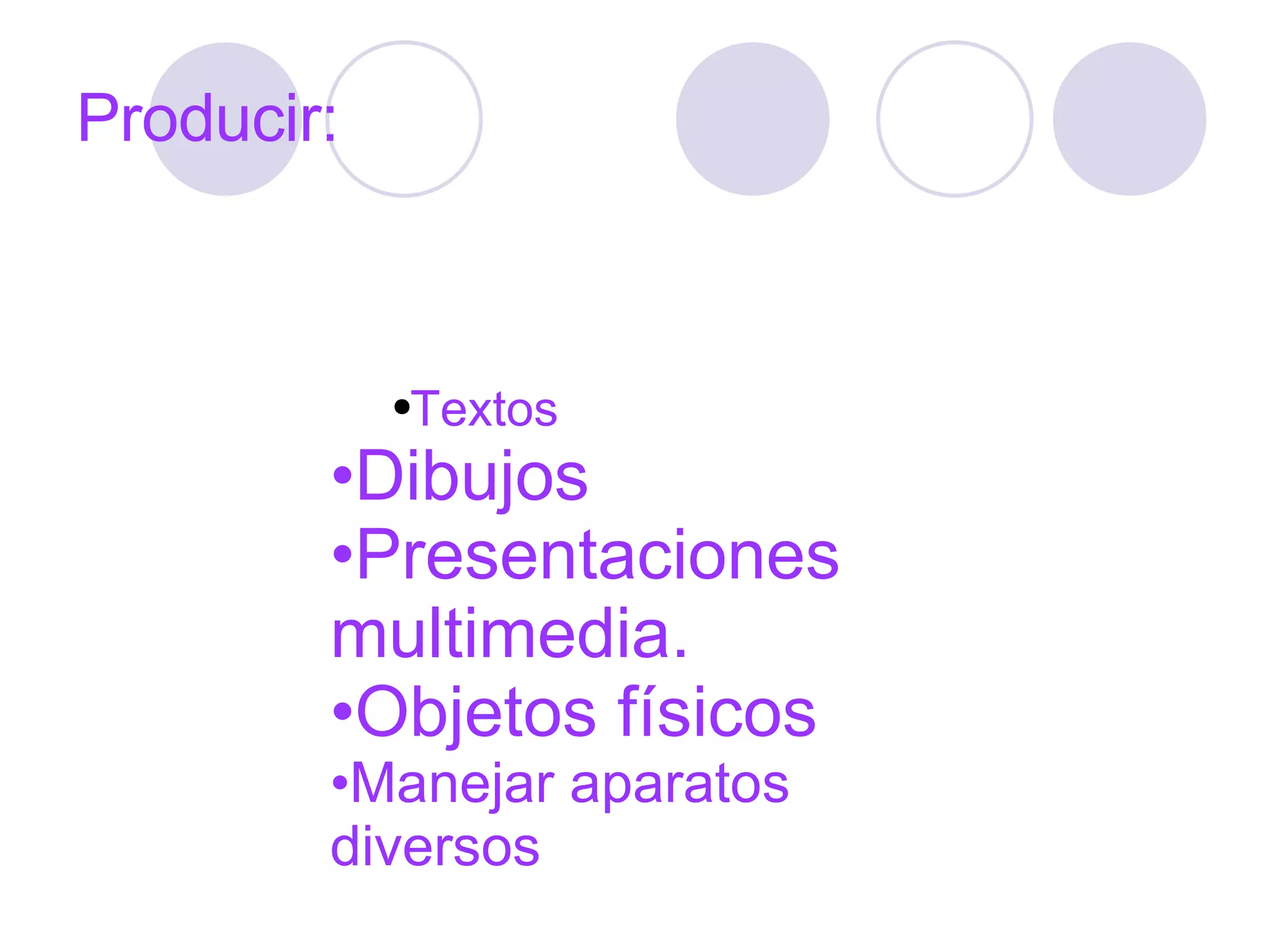 Producir: Textos Dibujos Presentaciones multimedia. Objetos físicos Manejar aparatos diversos 
