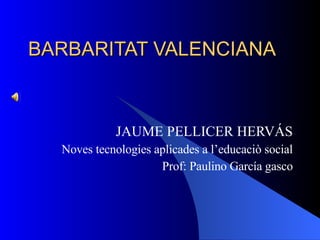BARBARITAT VALENCIANA JAUME PELLICER HERVÁS Noves tecnologies aplicades a l’educaciò social Prof: Paulino García gasco 