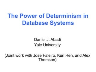 The Power of Determinism in 
Database Systems 
Daniel J. Abadi 
Yale University 
(Joint work with Jose Faleiro, Kun Ren, and Alex 
Thomson) 
 