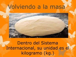 Volviendo a la masa
Dentro del Sistema
Internacional, su unidad es el
kilogramo (kg.)
 
