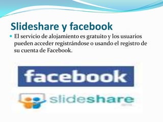  Slideshare y facebookEl servicio de alojamiento es gratuito y los usuarios pueden acceder registrándose o usando el registro de su cuenta de Facebook.