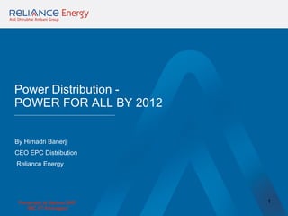 Power Distribution - POWER FOR ALL BY 2012 By Himadri Banerji  CEO EPC Distribution Reliance Energy 