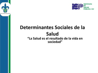 Determinantes Sociales de la
Salud
“La Salud es el resultado de la vida en
sociedad”
 