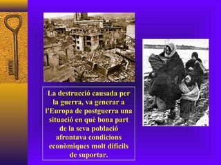 La destrucció causada per la guerra, va generar a l'Europa de postguerra una situació en què bona part de la seva població afrontava condicions econòmiques molt difícils de suportar. 