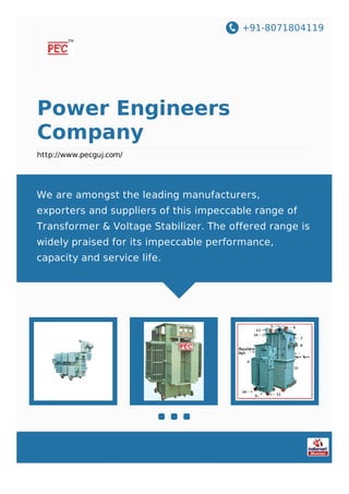 +91-8071804119
Power Engineers
Company
http://www.pecguj.com/
We are amongst the leading manufacturers,
exporters and suppliers of this impeccable range of
Transformer & Voltage Stabilizer. The offered range is
widely praised for its impeccable performance,
capacity and service life.
 