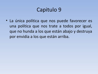 Capitulo 9 La única política que nos puede favorecer es una política que nos trate a todos por igual, que no hunda a los que están abajo y destruya por envidia a los que están arriba. 