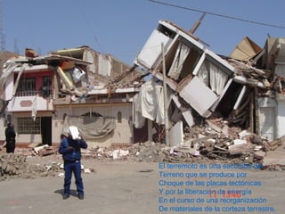 El terremoto es una sacudida del Terreno que se produce por Choque de las placas tectónicas Y por la liberación de energía En el curso de una reorganización De materiales de la corteza terrestre. 