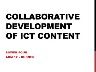 COLLABORATIVE
DEVELOPMENT
OF ICT CONTENT
POWER FOUR
ABM 12 - DUBNER
 