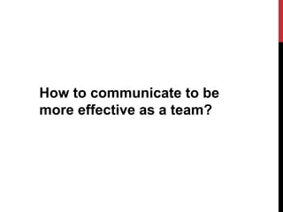 How to communicate to be
more effective as a team?
 