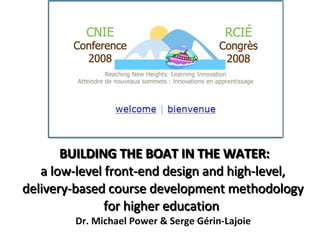 BUILDING THE BOAT IN THE WATER: a low-level front-end design and high-level,  delivery-based course development methodology  for higher education   Dr. Michael Power & Serge Gérin-Lajoie  