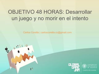 Carlos Corella | carloscorella.cc@gmail.com
OBJETIVO 48 HORAS: Desarrollar
un juego y no morir en el intento
 