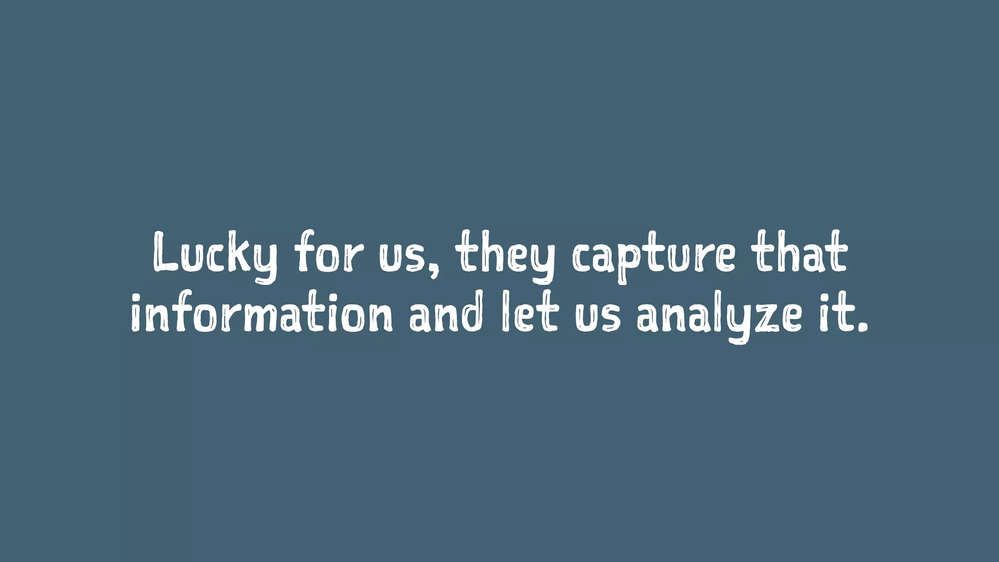 Lucky for us, they capture that
information and let us analyze it.
 