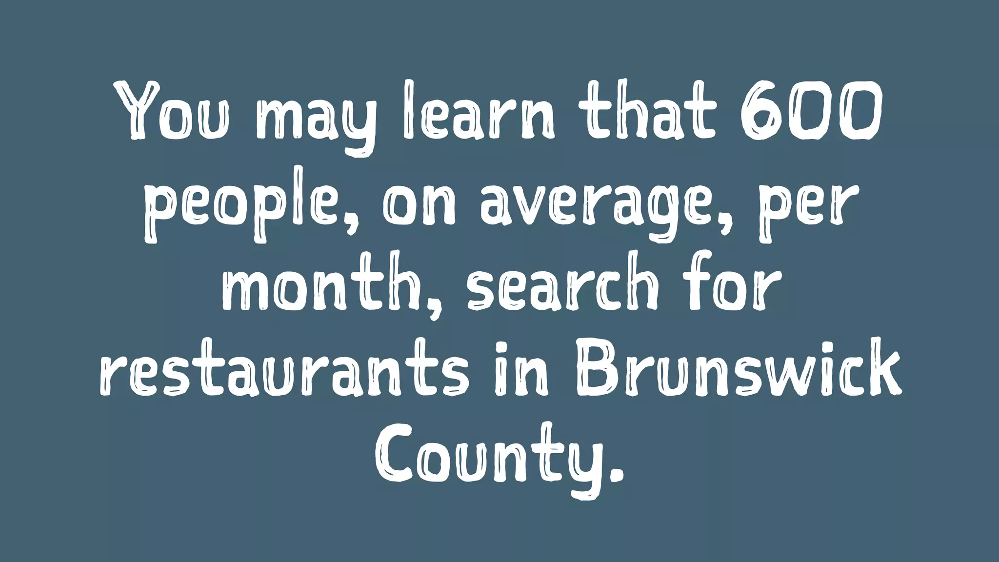You may learn that 600
people, on average, per
month, search for
restaurants in Brunswick
County.
 