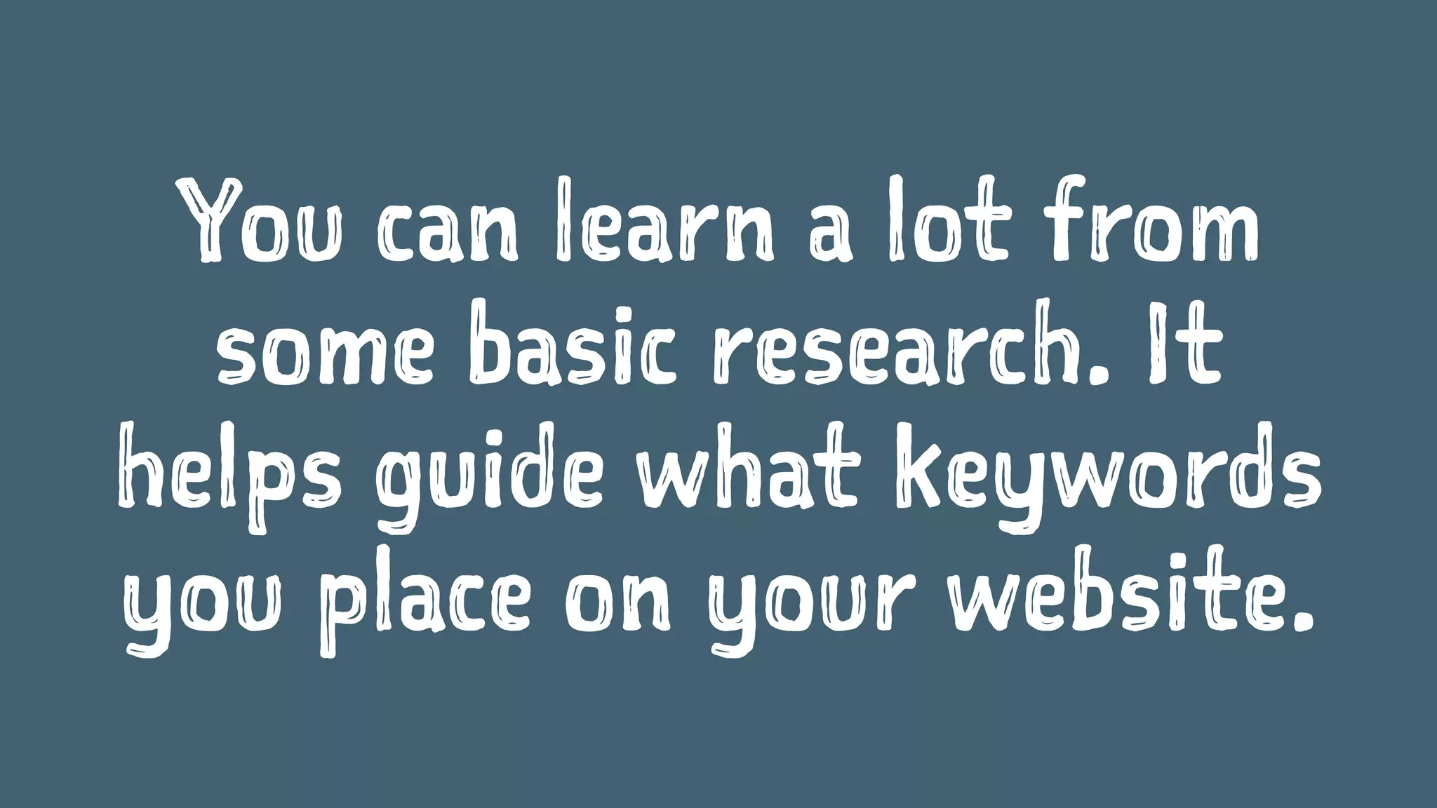 You can learn a lot from
some basic research. It
helps guide what keywords
you place on your website.
 