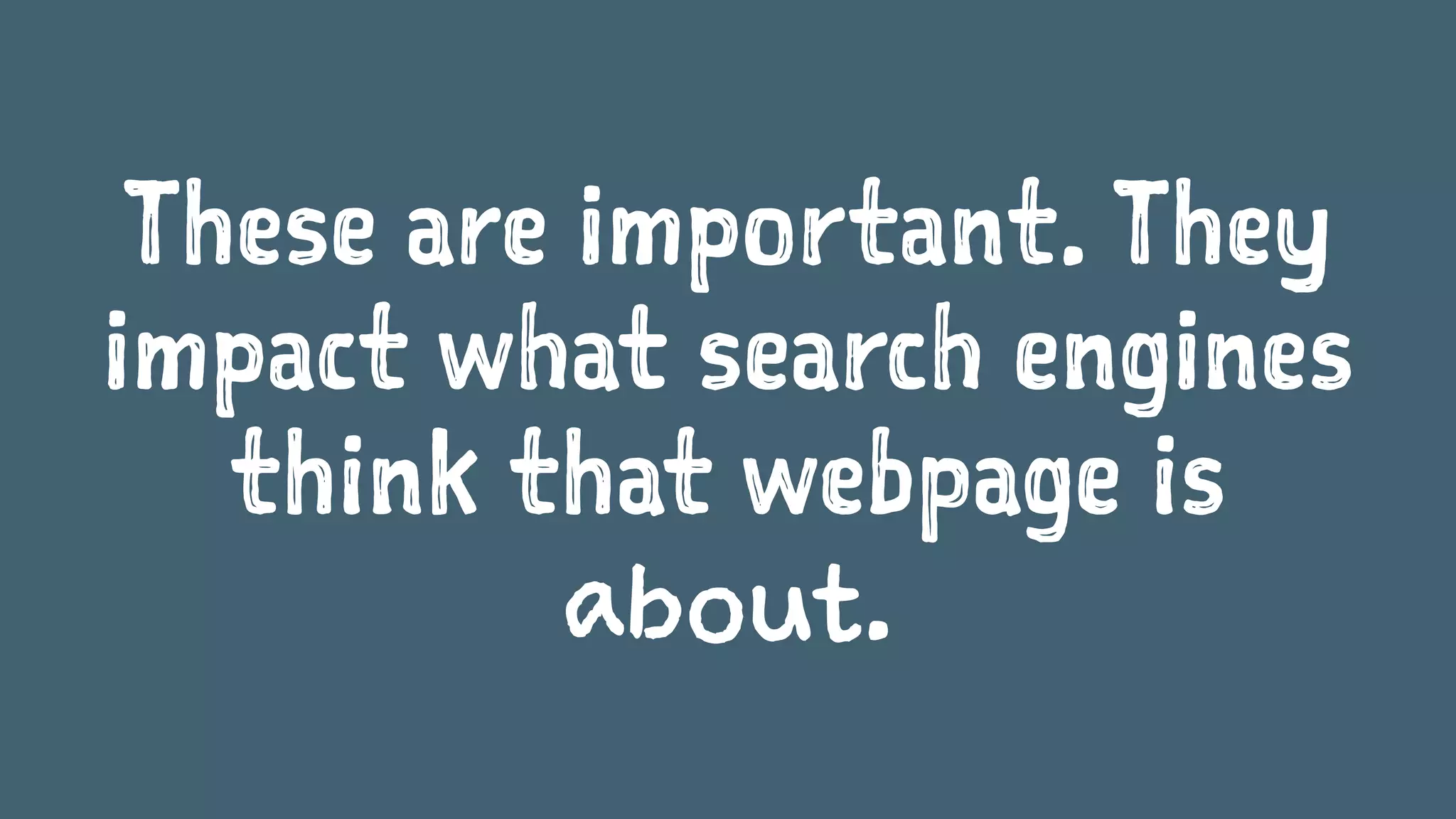 These are important. They
impact what search engines
think that webpage is
about.
 