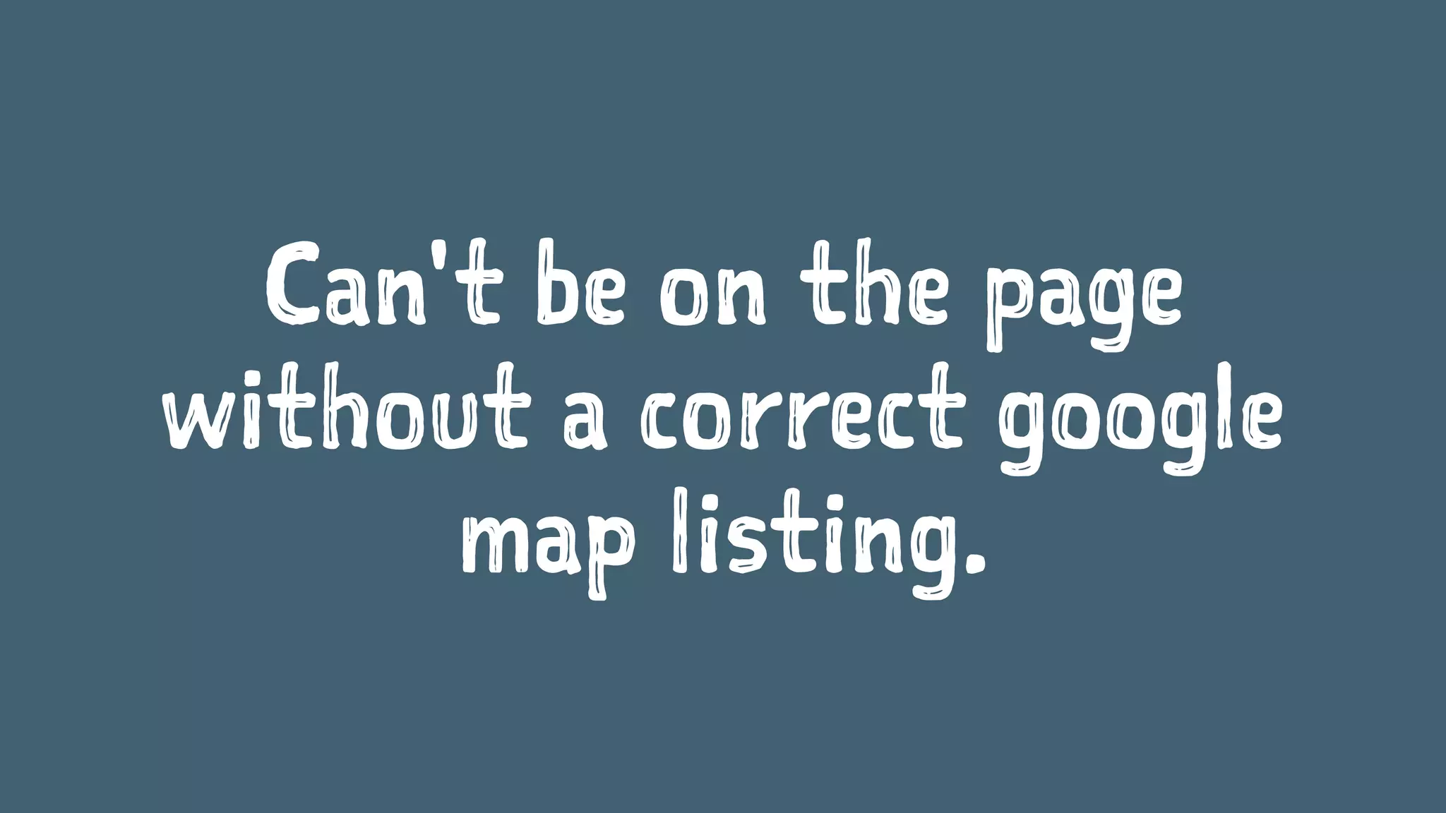 Can't be on the page
without a correct google
map listing.
 