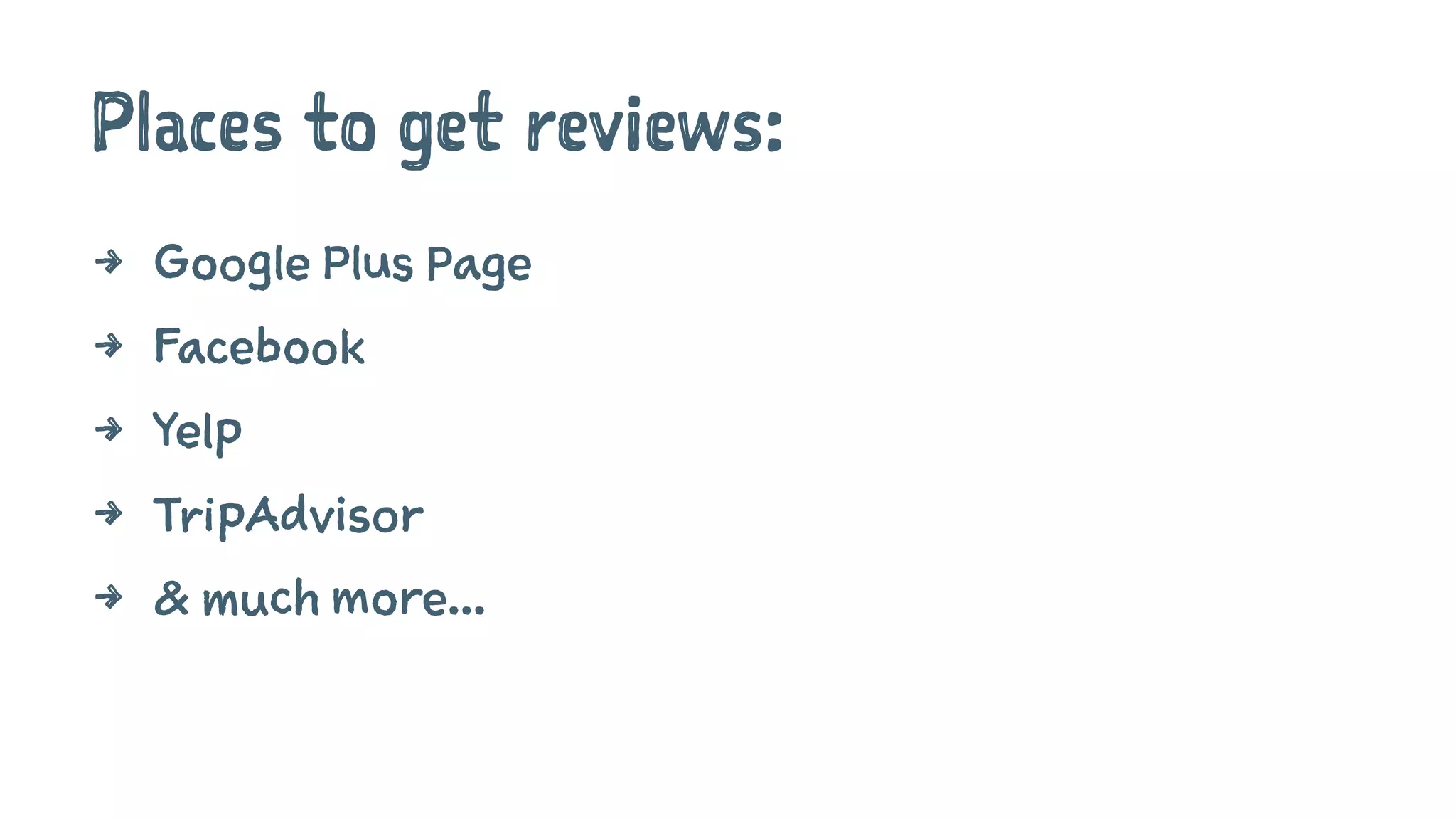 Places to get reviews:
4 Google Plus Page
4 Facebook
4 Yelp
4 TripAdvisor
4 & much more...
 