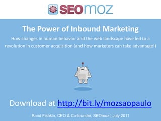 The Power of Inbound MarketingHow changes in human behavior and the web landscape have led to a revolution in customer acquisition (and how marketers can take advantage!) Download at http://bit.ly/mozsaopaulo Rand Fishkin, CEO & Co-founder, SEOmoz | July 2011 