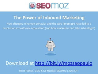 The Power of Inbound MarketingHow changes in human behavior and the web landscape have led to a revolution in customer acquisition (and how marketers can take advantage!),[object Object],Download at http://bit.ly/mozsaopaulo,[object Object],Rand Fishkin, CEO & Co-founder, SEOmoz | July 2011,[object Object]