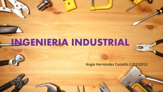INGENIERIA INDUSTRIAL
Angie Hernández Castaño 220152012
 