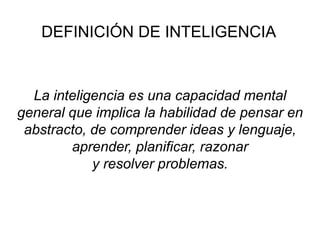 La inteligencia es una capacidad mental
general que implica la habilidad de pensar en
abstracto, de comprender ideas y lenguaje,
aprender, planificar, razonar
y resolver problemas.
DEFINICIÓN DE INTELIGENCIA
 