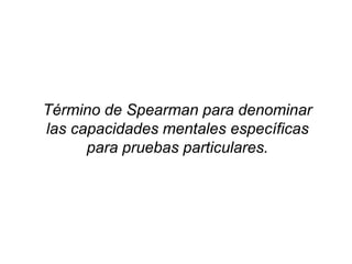 Término de Spearman para denominar
las capacidades mentales específicas
para pruebas particulares.
 
