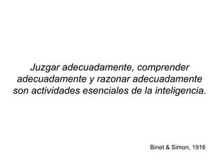 Juzgar adecuadamente, comprender
adecuadamente y razonar adecuadamente
son actividades esenciales de la inteligencia.
Binet & Simon, 1916
 