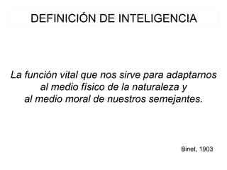 DEFINICIÓN DE INTELIGENCIA
La función vital que nos sirve para adaptarnos
al medio físico de la naturaleza y
al medio moral de nuestros semejantes.
Binet, 1903
 