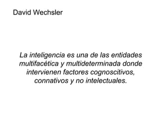 David Wechsler
La inteligencia es una de las entidades
multifacética y multideterminada donde
intervienen factores cognoscitivos,
connativos y no intelectuales.
 