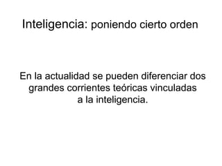 Inteligencia: poniendo cierto orden
En la actualidad se pueden diferenciar dos
grandes corrientes teóricas vinculadas
a la inteligencia.
 