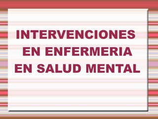 INTERVENCIONES
EN ENFERMERIA
EN SALUD MENTAL
 