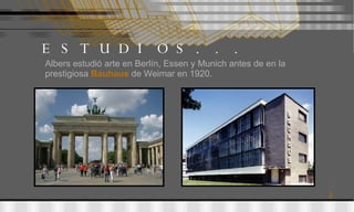 ESTUDIOS... Albers estudió arte en Berlín, Essen y Munich antes de en la prestigiosa  Bauhaus   de Weimar en 1920.  