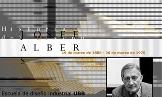 JOSEF ALBERS 19 de marzo de 1888 - 26 de marzo de 1976   Historia del  Di seño II Escuela de diseño industrial  UBB 