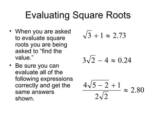 Evaluating Square Roots When you are asked to evaluate square roots you are being asked to “find the value.” Be sure you can evaluate all of the following expressions correctly and get the same answers shown. 