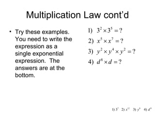 Multiplication Law cont’d Try these examples.  You need to write the expression as a single exponential expression.  The answers are at the bottom. 