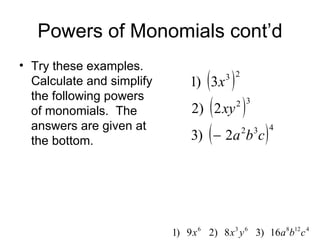 Powers of Monomials cont’d Try these examples.  Calculate and simplify the following powers of monomials.  The answers are given at the bottom. 