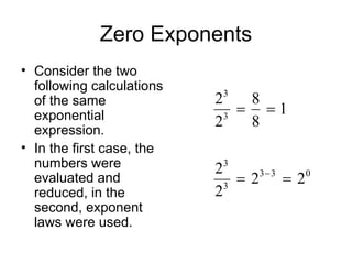 Zero Exponents Consider the two following calculations of the same exponential expression. In the first case, the numbers were evaluated and reduced, in the second, exponent laws were used. 