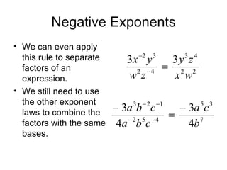 Negative Exponents We can even apply this rule to separate factors of an expression. We still need to use the other exponent laws to combine the factors with the same bases. 