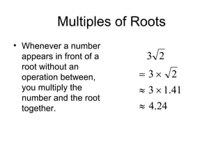 Multiples of Roots Whenever a number appears in front of a root without an operation between, you multiply the number and the root together. 