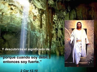 Y descubrirás el significado de: “ porque cuando soy débil,  entonces soy fuerte.” 2 Cor 12,10 
