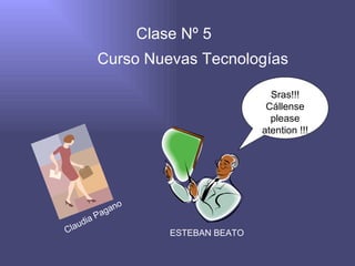 Clase Nº 5  Curso Nuevas Tecnologías Sras!!! Cállense please atention !!! ESTEBAN BEATO Claudia Pagano 