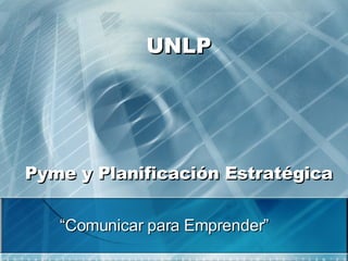 UNLP Pyme y Planificación Estratégica “ Comunicar para Emprender” 