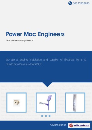 08377808943
A Member of
Power Mac Engineers
www.powermacengineers.in
Switch Gears LED Street Lights LED Ceiling Fittings Electrical Cables Copper Products Parking
Systems Electric Micros Connect & Power Tracks Secure Meters Electric Sockets Fluorescent
Lamps Electrical Capacitors HPL Syntron Zicom Distribution Panels Testing
Instruments Automatic Transfer Switch Switch Gears LED Street Lights LED Ceiling
Fittings Electrical Cables Copper Products Parking Systems Electric Micros Connect & Power
Tracks Secure Meters Electric Sockets Fluorescent Lamps Electrical
Capacitors HPL Syntron Zicom Distribution Panels Testing Instruments Automatic Transfer
Switch Switch Gears LED Street Lights LED Ceiling Fittings Electrical Cables Copper
Products Parking Systems Electric Micros Connect & Power Tracks Secure Meters Electric
Sockets Fluorescent Lamps Electrical Capacitors HPL Syntron Zicom Distribution
Panels Testing Instruments Automatic Transfer Switch Switch Gears LED Street Lights LED
Ceiling Fittings Electrical Cables Copper Products Parking Systems Electric Micros Connect &
Power Tracks Secure Meters Electric Sockets Fluorescent Lamps Electrical
Capacitors HPL Syntron Zicom Distribution Panels Testing Instruments Automatic Transfer
Switch Switch Gears LED Street Lights LED Ceiling Fittings Electrical Cables Copper
Products Parking Systems Electric Micros Connect & Power Tracks Secure Meters Electric
Sockets Fluorescent Lamps Electrical Capacitors HPL Syntron Zicom Distribution
Panels Testing Instruments Automatic Transfer Switch Switch Gears LED Street Lights LED
Ceiling Fittings Electrical Cables Copper Products Parking Systems Electric Micros Connect &
We are a leading Installation and supplier of Electrical Items &
Distribution Panels in Delhi/NCR.
 