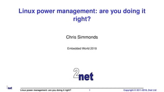 Linux power management: are you doing it
right?
Chris Simmonds
Embedded World 2018
Linux power management: are you doing it right? 1 Copyright © 2011-2018, 2net Ltd
 