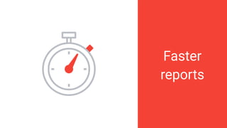 Faster
reports
 